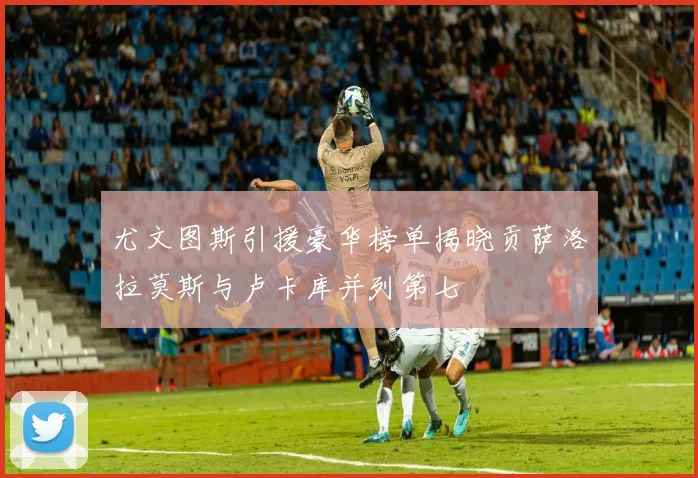 尤文图斯引援豪华榜单揭晓贡萨洛拉莫斯与卢卡库并列第七