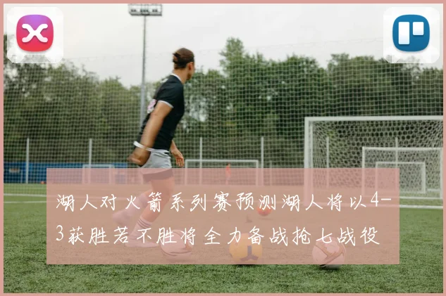湖人对火箭系列赛预测湖人将以4-3获胜若不胜将全力备战抢七战役