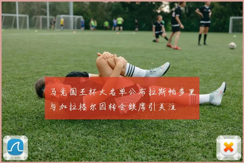 马竞国王杯大名单公布拉斯帕多里与加拉格尔因转会缺席引关注
