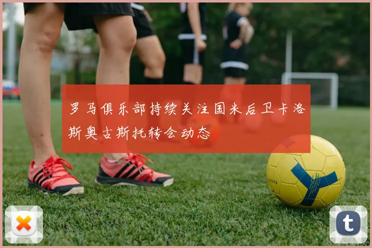 罗马俱乐部持续关注国米后卫卡洛斯奥古斯托转会动态