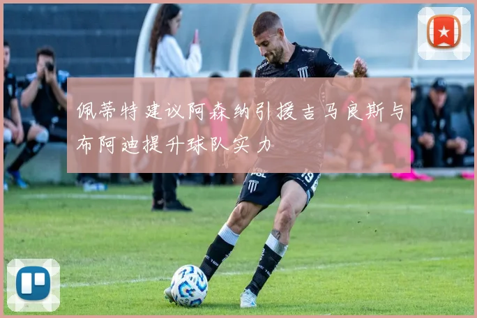 佩蒂特建议阿森纳引援吉马良斯与布阿迪提升球队实力