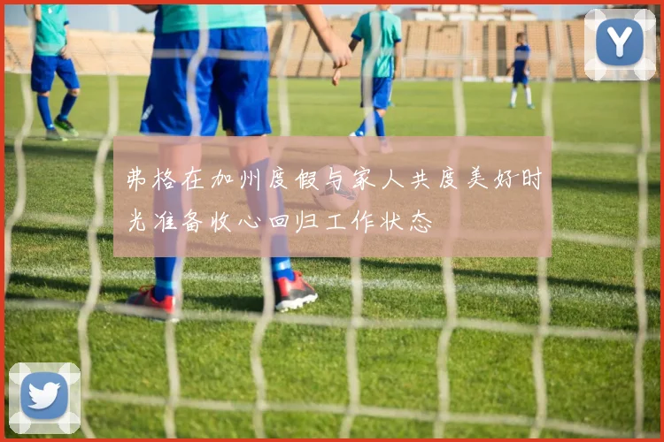 弗格在加州度假与家人共度美好时光准备收心回归工作状态