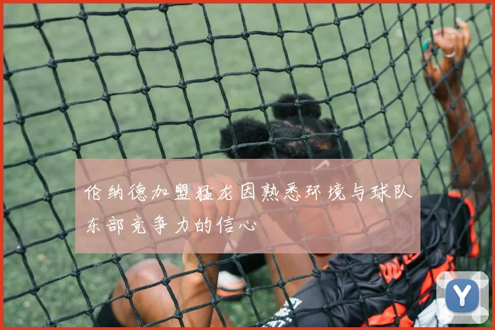 伦纳德加盟猛龙因熟悉环境与球队东部竞争力的信心