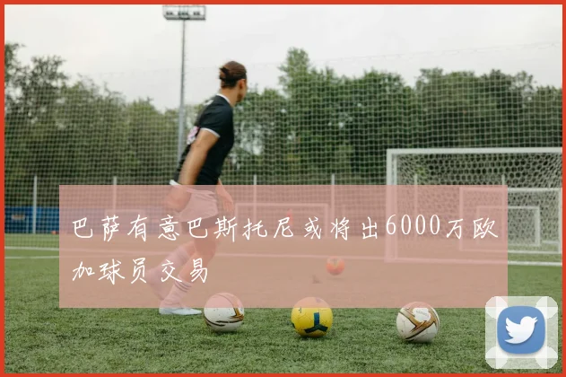 巴萨有意巴斯托尼或将出6000万欧加球员交易