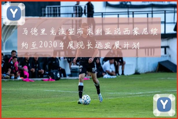 马德里竞技宣布朱利亚诺西蒙尼续约至2030年展现长远发展计划