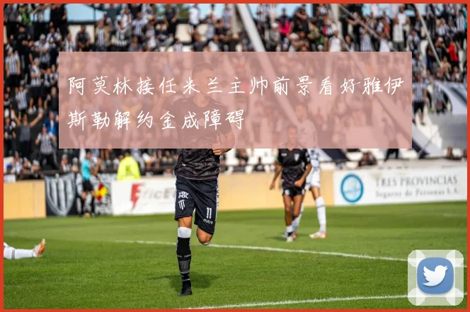 阿莫林接任米兰主帅前景看好雅伊斯勒解约金成障碍