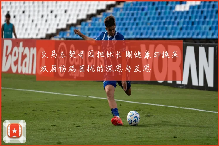 交易东契奇因担忧长期健康却换来浓眉伤病困扰的深思与反思