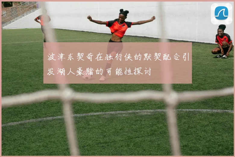 波津东契奇在独行侠的默契配合引发湖人豪赌的可能性探讨