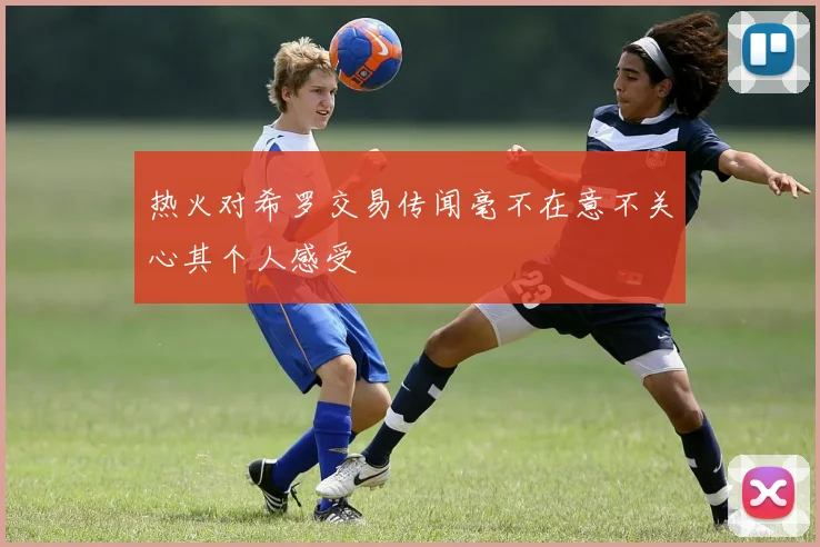 热火对希罗交易传闻毫不在意不关心其个人感受