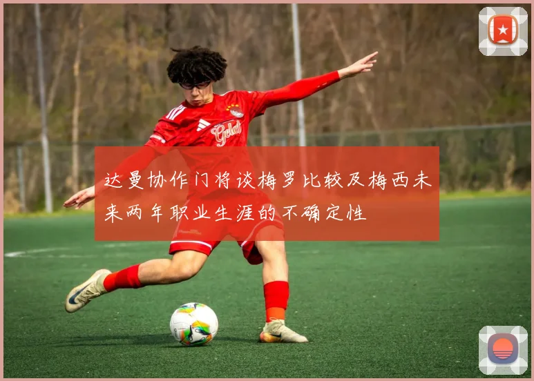 达曼协作门将谈梅罗比较及梅西未来两年职业生涯的不确定性