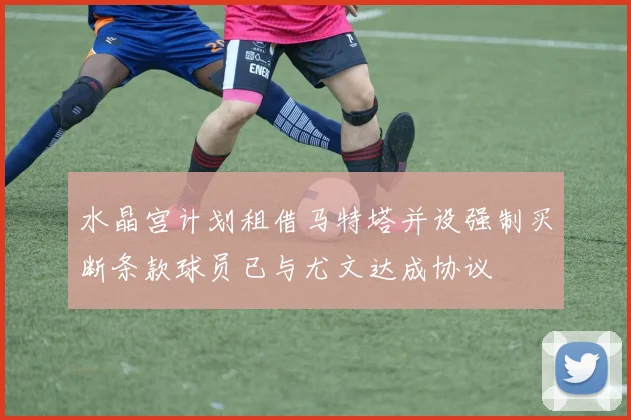 水晶宫计划租借马特塔并设强制买断条款球员已与尤文达成协议