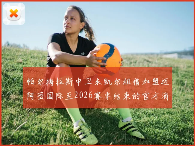 帕尔梅拉斯中卫米凯尔租借加盟迈阿密国际至2026赛季结束的官方消息