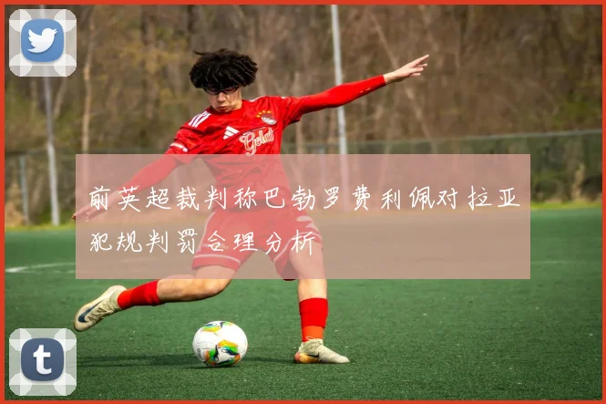 前英超裁判称巴勃罗费利佩对拉亚犯规判罚合理分析