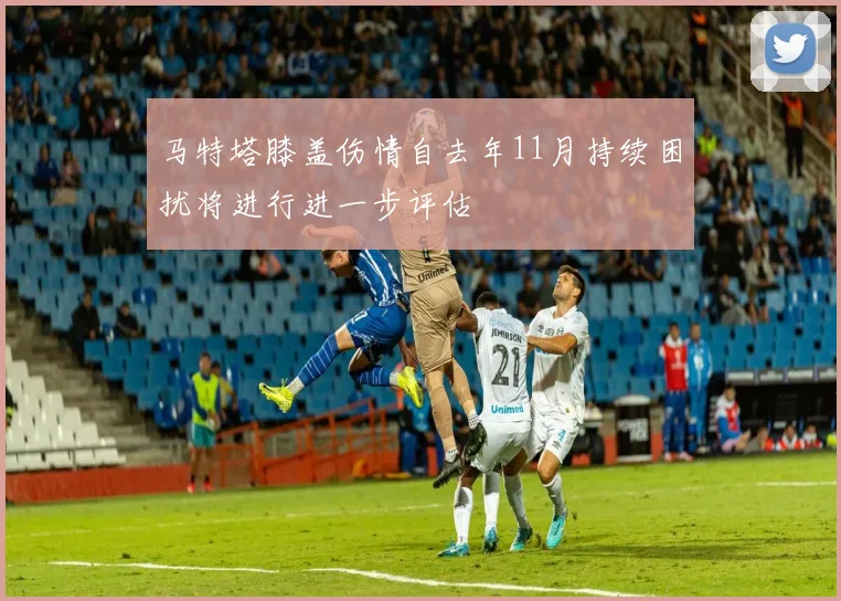 马特塔膝盖伤情自去年11月持续困扰将进行进一步评估