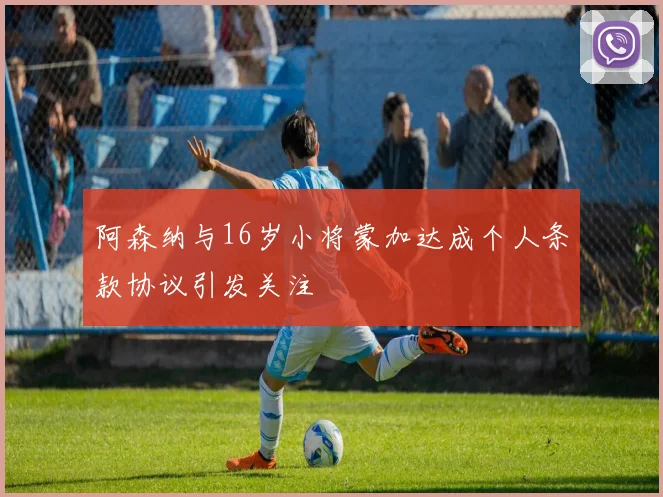 阿森纳与16岁小将蒙加达成个人条款协议引发关注