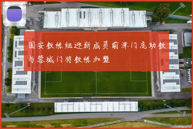 国安教练组迎新成员前津门虎助教与蓉城门将教练加盟
