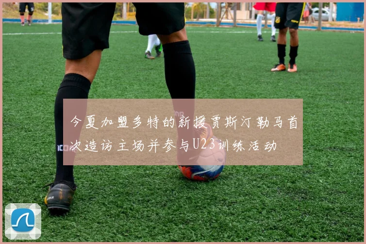 今夏加盟多特的新援贾斯汀勒马首次造访主场并参与U23训练活动