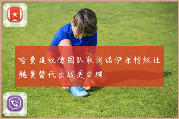 哈曼建议德国队取消诺伊尔特权让鲍曼替代出战更合理