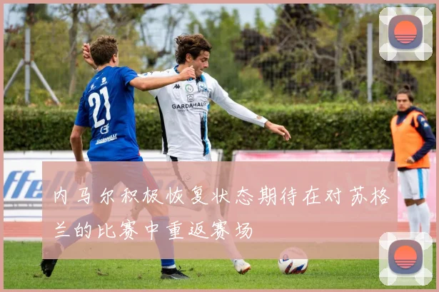 内马尔积极恢复状态期待在对苏格兰的比赛中重返赛场