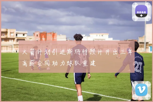 火箭计划引进斯玛特预计开出三年高薪合同助力球队重建