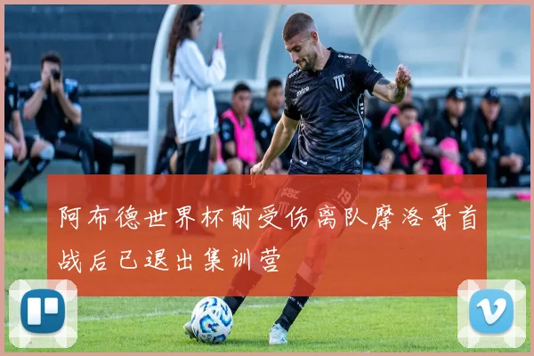 阿布德世界杯前受伤离队摩洛哥首战后已退出集训营