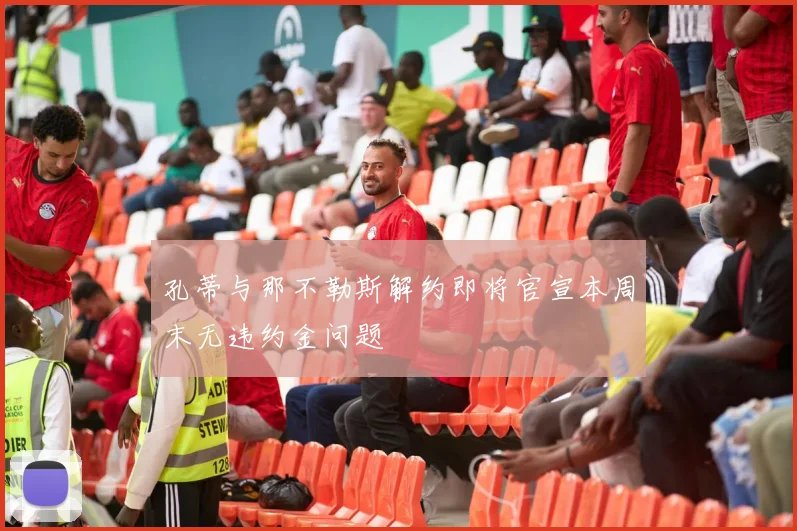 孔蒂与那不勒斯解约即将官宣本周末无违约金问题