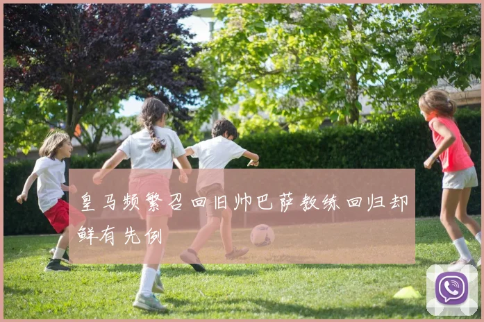 皇马频繁召回旧帅巴萨教练回归却鲜有先例